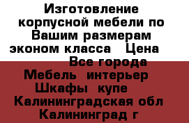 Изготовление корпусной мебели по Вашим размерам,эконом класса › Цена ­ 8 000 - Все города Мебель, интерьер » Шкафы, купе   . Калининградская обл.,Калининград г.